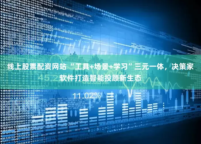 线上股票配资网站 “工具+场景+学习”三元一体，决策家软件打造智能投顾新生态