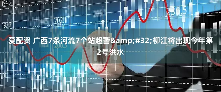 爱配资 广西7条河流7个站超警&#32;柳江将出现今年第2号洪水