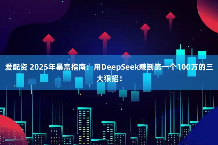爱配资 2025年暴富指南：用DeepSeek赚到第一个100万的三大狠招！