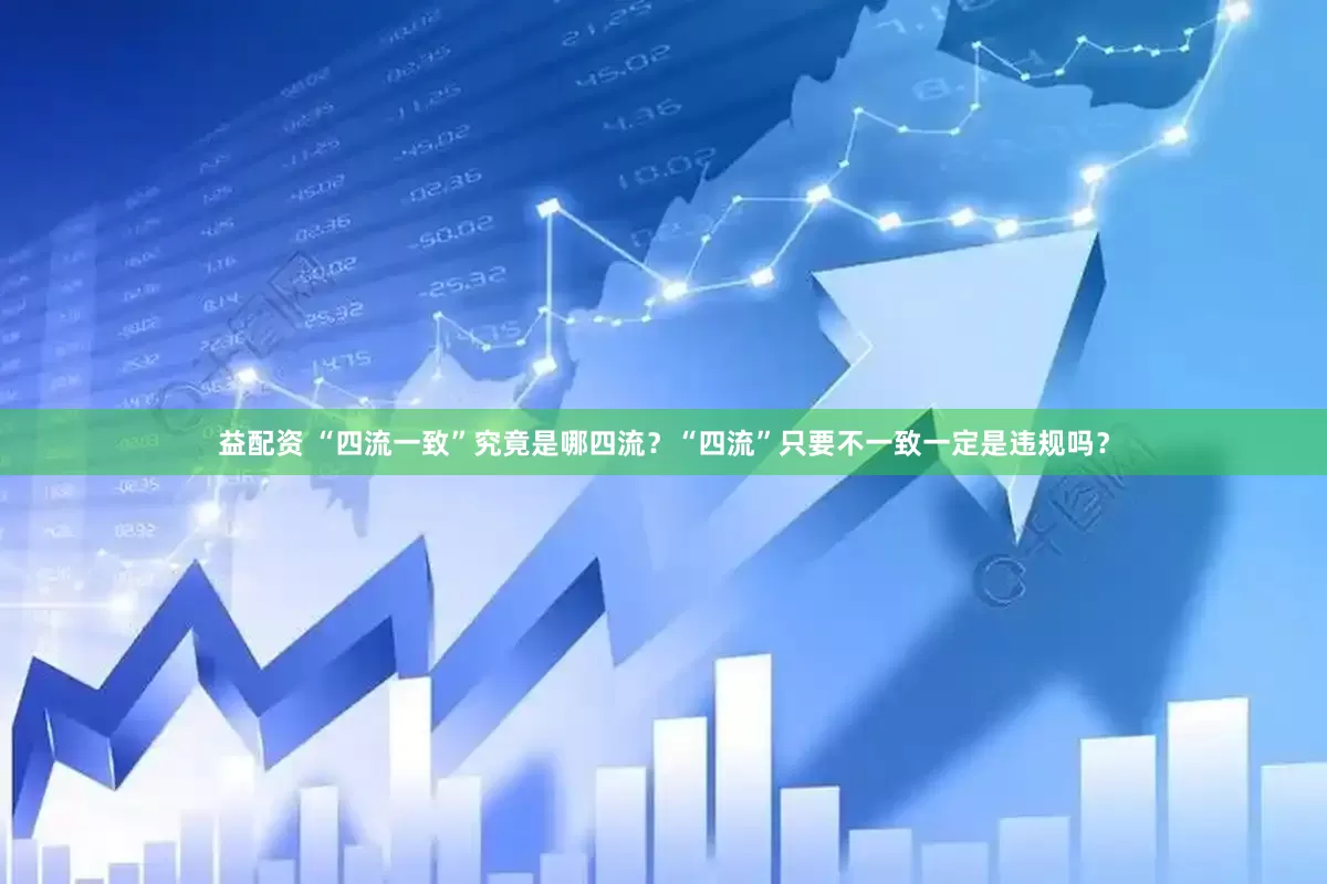 益配资 “四流一致”究竟是哪四流？“四流”只要不一致一定是违规吗？