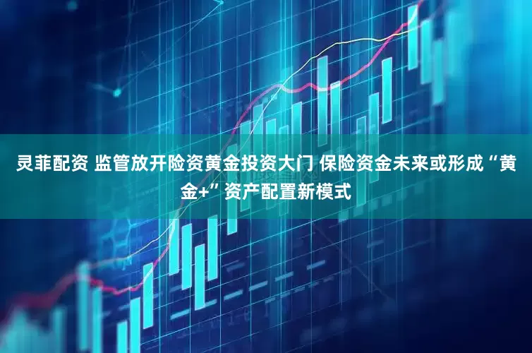 灵菲配资 监管放开险资黄金投资大门 保险资金未来或形成“黄金+”资产配置新模式