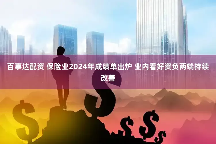 百事达配资 保险业2024年成绩单出炉 业内看好资负两端持续改善