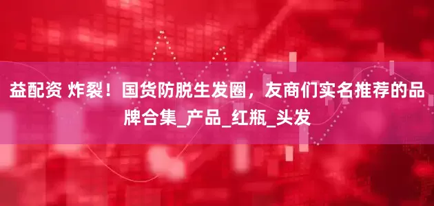 益配资 炸裂！国货防脱生发圈，友商们实名推荐的品牌合集_产品_红瓶_头发