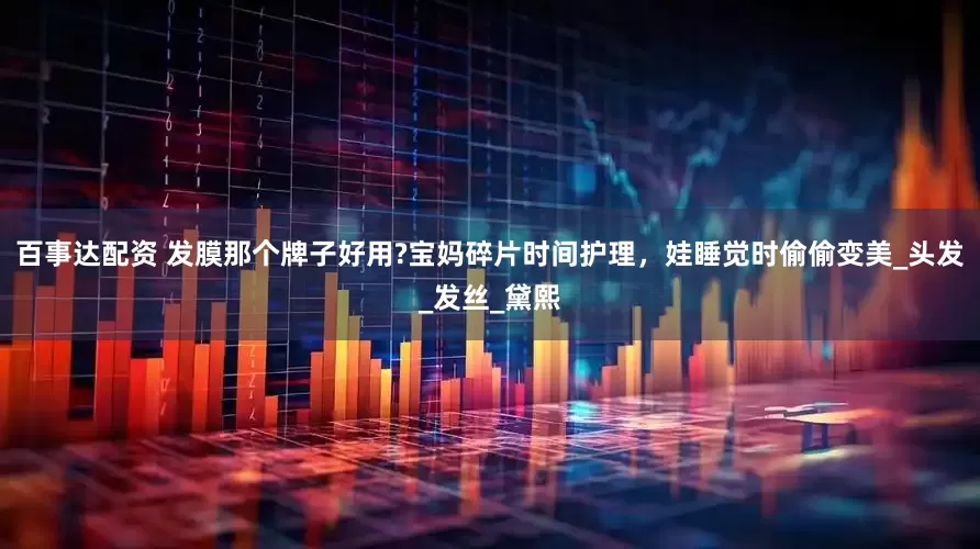 百事达配资 发膜那个牌子好用?宝妈碎片时间护理，娃睡觉时偷偷变美_头发_发丝_黛熙