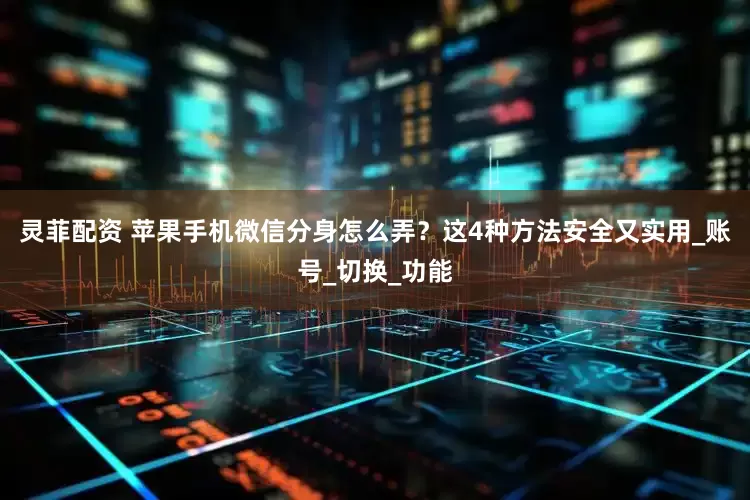 灵菲配资 苹果手机微信分身怎么弄？这4种方法安全又实用_账号_切换_功能