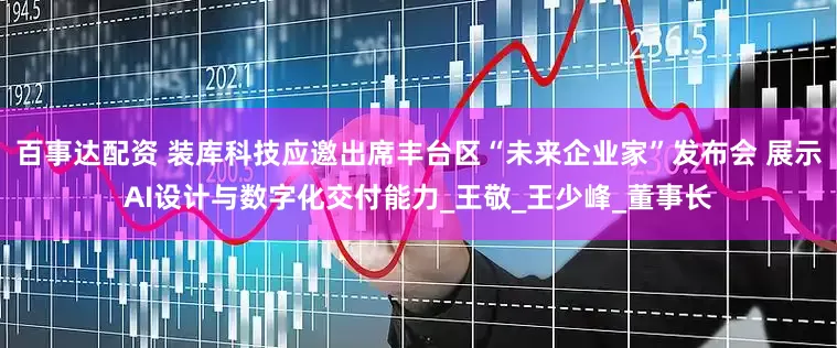 百事达配资 装库科技应邀出席丰台区“未来企业家”发布会 展示AI设计与数字化交付能力_王敬_王少峰_董事长