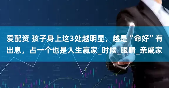爱配资 孩子身上这3处越明显，越是“命好”有出息，占一个也是人生赢家_时候_眼睛_亲戚家