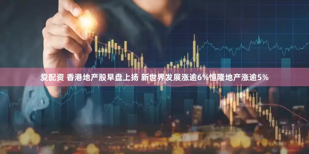 爱配资 香港地产股早盘上扬 新世界发展涨逾6%恒隆地产涨逾5%