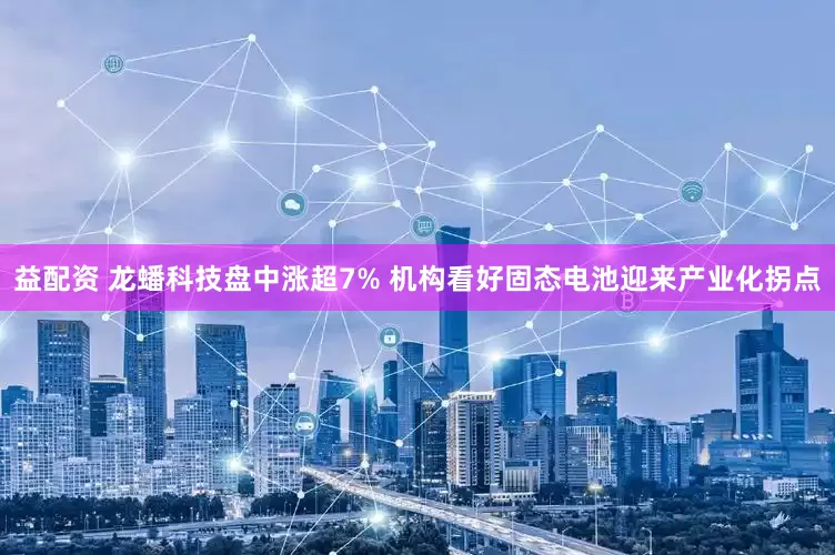 益配资 龙蟠科技盘中涨超7% 机构看好固态电池迎来产业化拐点