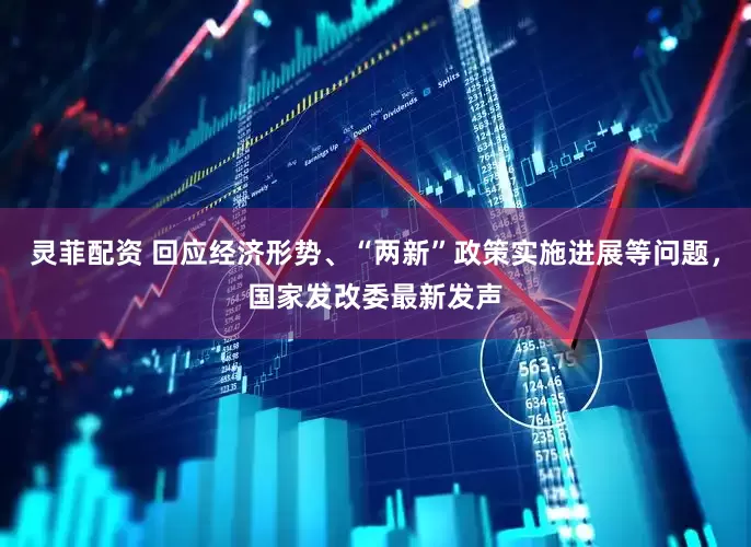 灵菲配资 回应经济形势、“两新”政策实施进展等问题，国家发改委最新发声