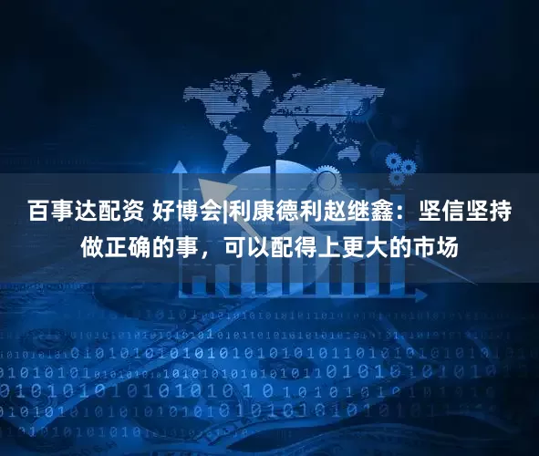 百事达配资 好博会|利康德利赵继鑫：坚信坚持做正确的事，可以配得上更大的市场