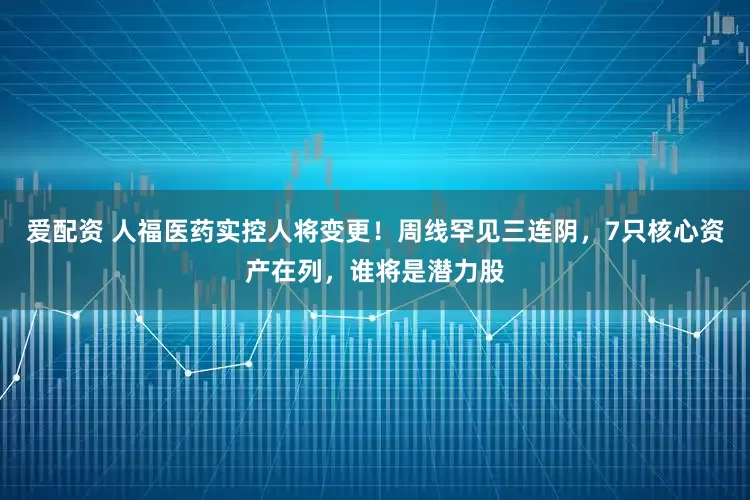 爱配资 人福医药实控人将变更！周线罕见三连阴，7只核心资产在列，谁将是潜力股