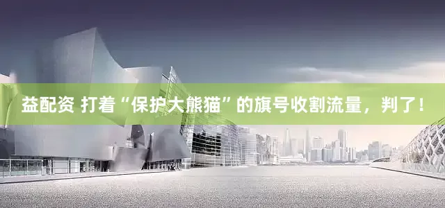 益配资 打着“保护大熊猫”的旗号收割流量，判了！