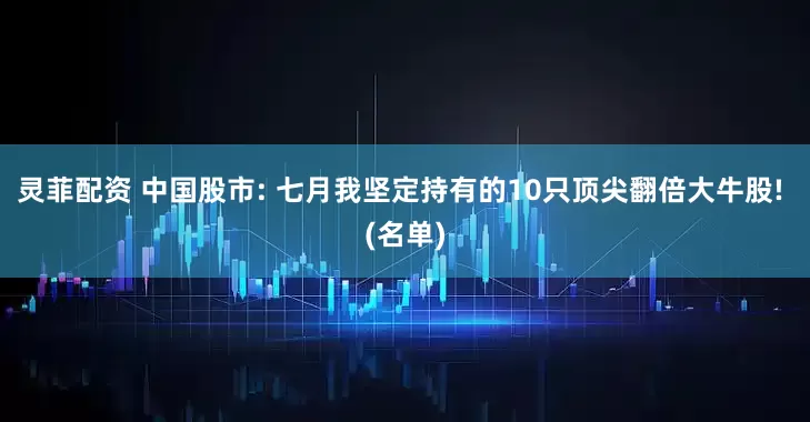 灵菲配资 中国股市: 七月我坚定持有的10只顶尖翻倍大牛股! (名单)