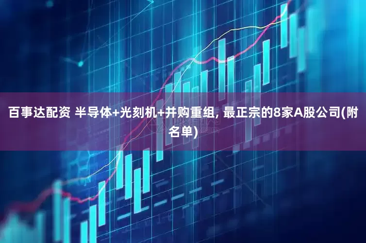 百事达配资 半导体+光刻机+并购重组, 最正宗的8家A股公司(附名单)