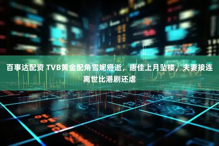 百事达配资 TVB黄金配角雪妮癌逝，唐佳上月坠楼，夫妻接连离世比港剧还虐