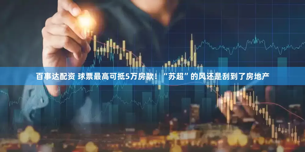百事达配资 球票最高可抵5万房款！“苏超”的风还是刮到了房地产