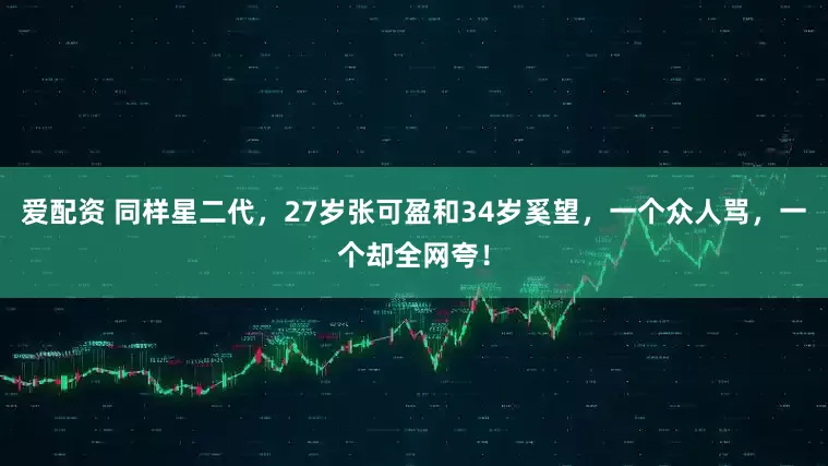 爱配资 同样星二代，27岁张可盈和34岁奚望，一个众人骂，一个却全网夸！