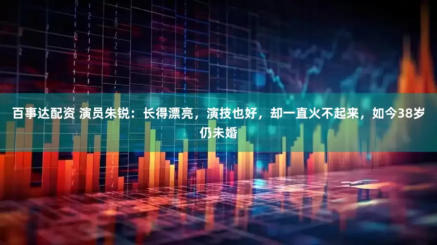 百事达配资 演员朱锐：长得漂亮，演技也好，却一直火不起来，如今38岁仍未婚