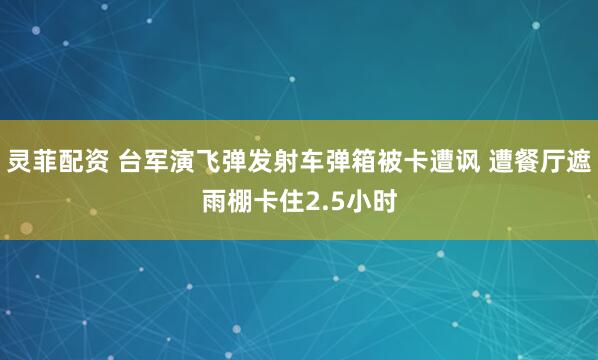 灵菲配资 台军演飞弹发射车弹箱被卡遭讽 遭餐厅遮雨棚卡住2.5小时