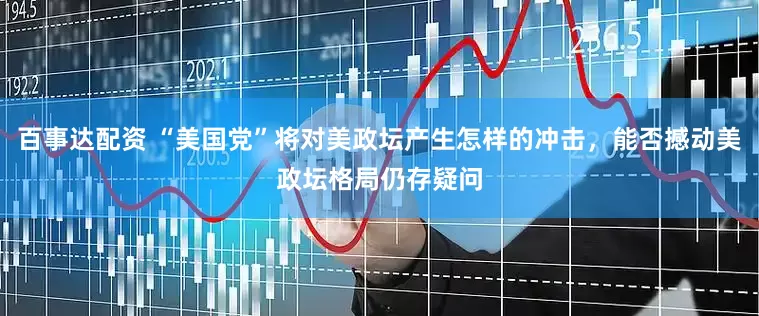 百事达配资 “美国党”将对美政坛产生怎样的冲击，能否撼动美政坛格局仍存疑问