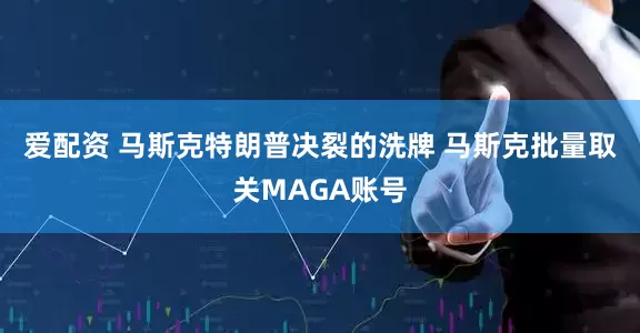爱配资 马斯克特朗普决裂的洗牌 马斯克批量取关MAGA账号