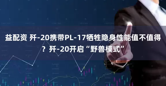 益配资 歼-20携带PL-17牺牲隐身性能值不值得？歼-20开启“野兽模式”