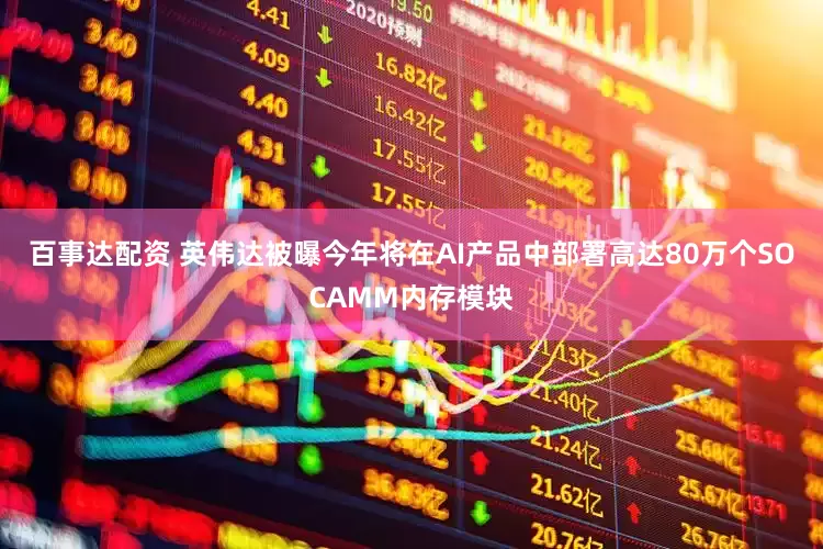 百事达配资 英伟达被曝今年将在AI产品中部署高达80万个SOCAMM内存模块
