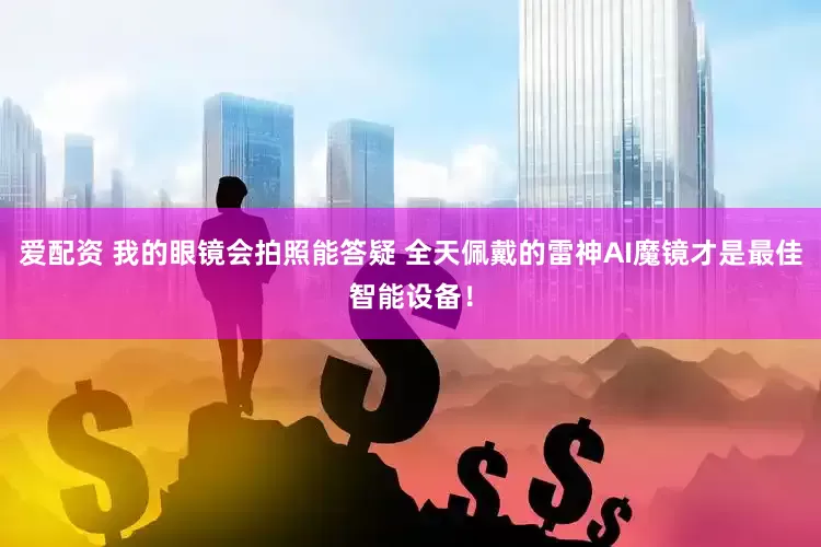 爱配资 我的眼镜会拍照能答疑 全天佩戴的雷神AI魔镜才是最佳智能设备！