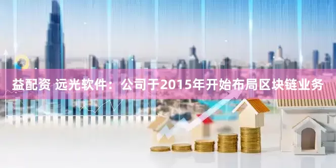 益配资 远光软件：公司于2015年开始布局区块链业务