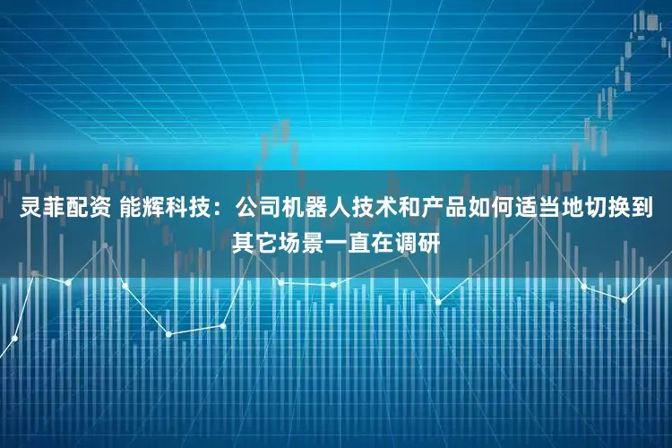 灵菲配资 能辉科技：公司机器人技术和产品如何适当地切换到其它场景一直在调研
