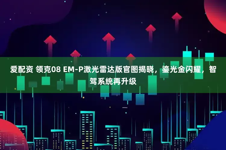 爱配资 领克08 EM-P激光雷达版官图揭晓，鎏光金闪耀，智驾系统再升级