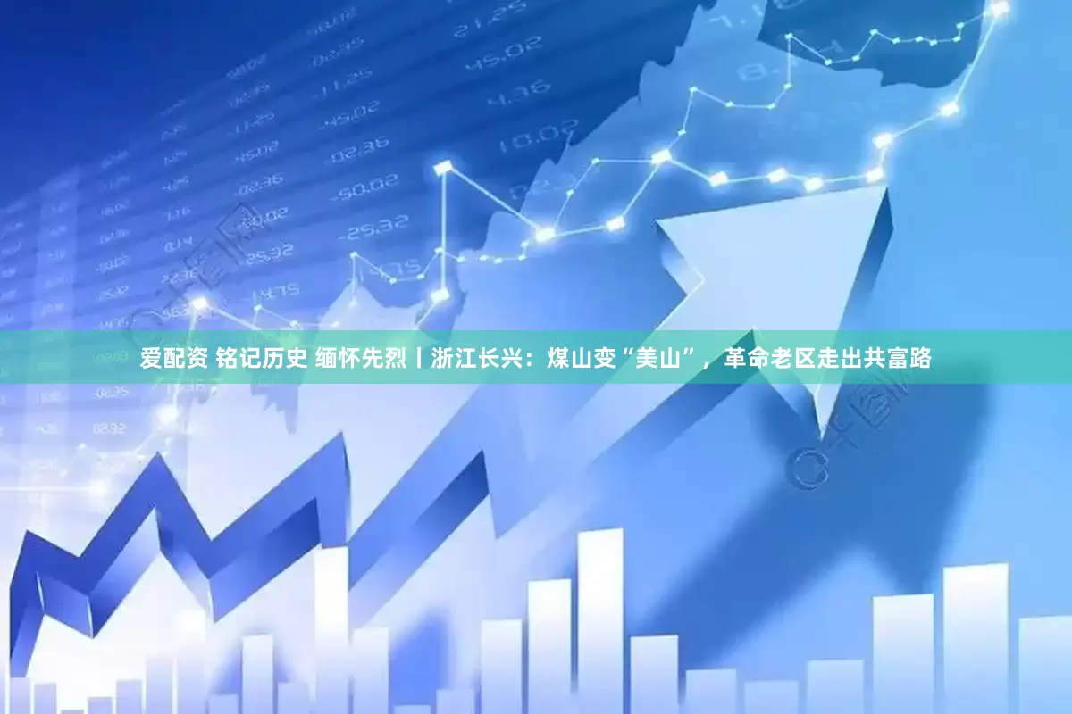 爱配资 铭记历史 缅怀先烈丨浙江长兴：煤山变“美山”，革命老区走出共富路
