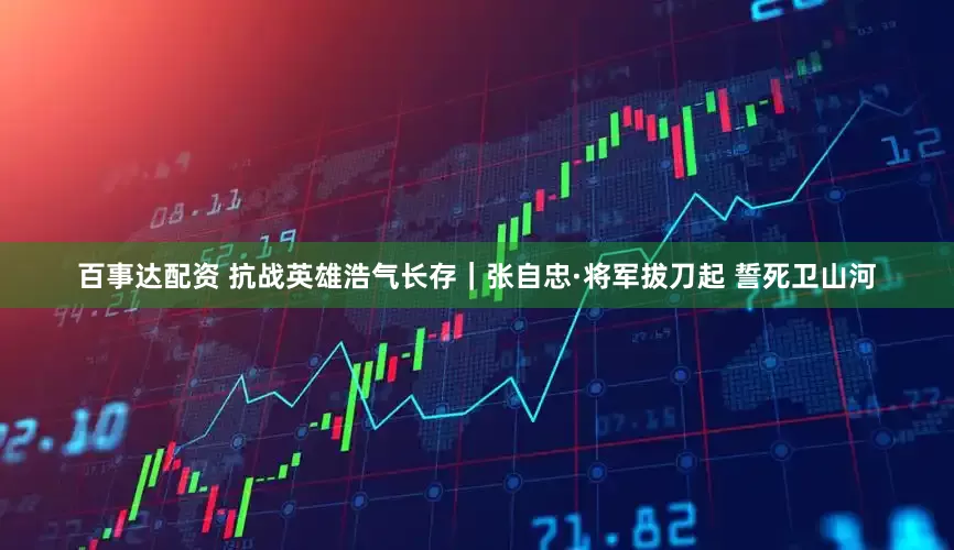 百事达配资 抗战英雄浩气长存｜张自忠·将军拔刀起 誓死卫山河