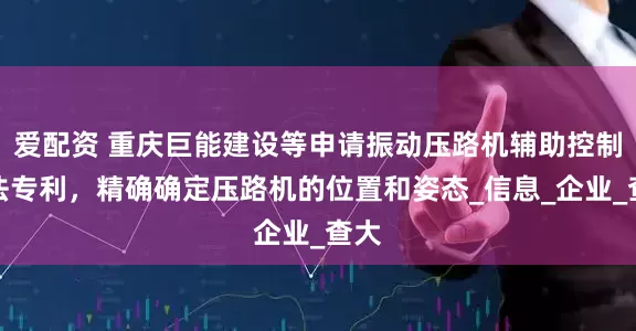 爱配资 重庆巨能建设等申请振动压路机辅助控制方法专利，精确确定压路机的位置和姿态_信息_企业_查大