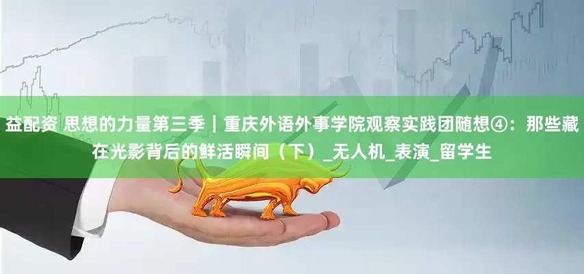 益配资 思想的力量第三季｜重庆外语外事学院观察实践团随想④：那些藏在光影背后的鲜活瞬间（下）_无人机_表演_留学生