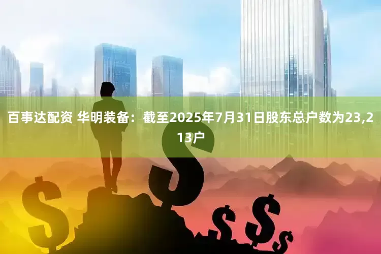 百事达配资 华明装备：截至2025年7月31日股东总户数为23,213户