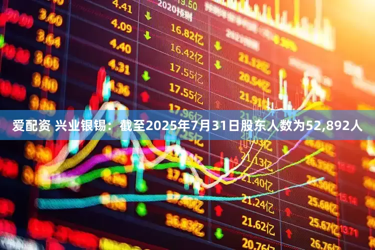 爱配资 兴业银锡：截至2025年7月31日股东人数为52,892人