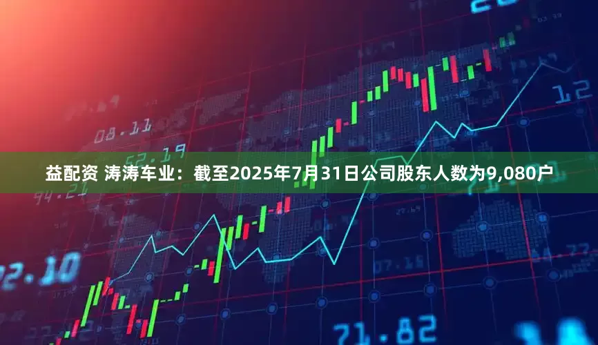益配资 涛涛车业：截至2025年7月31日公司股东人数为9,080户
